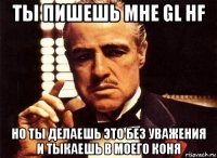 ты пишешь мне gl hf но ты делаешь это без уважения и тыкаешь в моего коня