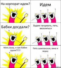 На корпорат идем? Идем Бабки досдали? Будем танцевать, петь, веселиться Мать вашу, я грю бабки сдали??!!! Пить шампанское, вино и водку