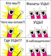 Кто мы?! Фанаты УЦЫ! Чего мы хотим?! УЦЫ! Где УЦЫ!? В наблюдателях!