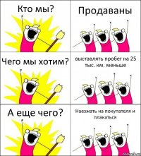 Кто мы? Продаваны Чего мы хотим? выставлять пробег на 25 тыс. км. меньше А еще чего? Наезжать на покупателя и плакаться