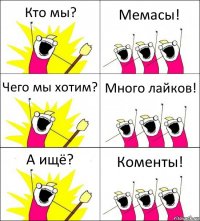 Кто мы? Мемасы! Чего мы хотим? Много лайков! А ищё? Коменты!