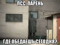 псс, парень где обедаешь сегодня?