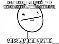 коли вивчив перший раз в жизні якийсь дибільний вірш, але задавали другий