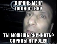 скринь меня полностью! ты можешь скринить? скринь! я прошу!