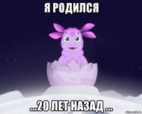 я родился ...20 лет назад ...