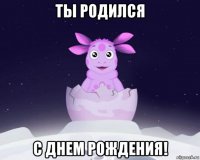 ты родился с днем рождения!