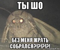 ты шо без меня жрать собрался?!?!?!?!