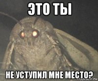 это ты не уступил мне место?