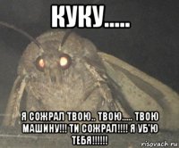 куку..... я сожрал твою.. твою..... твою машину!!! ти сожрал!!!! я уб'ю тебя!!!!!!