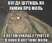 когда шутишь на химии про моль а потом училка стучится в окно в костюме моли