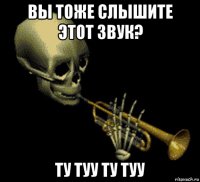 вы тоже слышите этот звук? ту туу ту туу