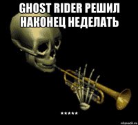 ghost rider решил наконец неделать *****