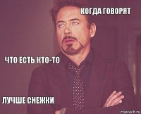  когда говорят что есть кто-то лучше снежки      