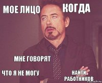 Мое лицо когда  что я не могу   мне говорят найти работников  