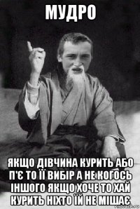 мудро якщо дівчина курить або п'є то її вибір а не когось іншого якщо хоче то хай курить ніхто їй не мішає