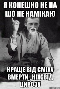 я конешно не на шо не намікаю краще від сміху вмерти , ніж від цирозу