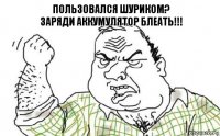 пользовался шуриком?
заряди аккумулятор БЛЕАТЬ!!!