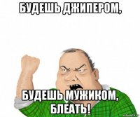 будешь джипером, будешь мужиком, блеать!