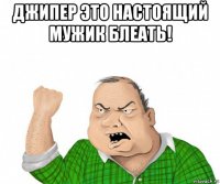 джипер это настоящий мужик блеать! 