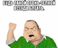 будь такой огонь-телкой всегда блеать. 