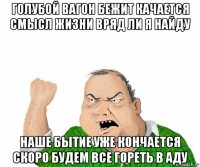 голубой вагон бежит качается смысл жизни вряд ли я найду наше бытие уже кончается скоро будем все гореть в аду