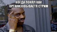 когда понял как организовываетя стрим 