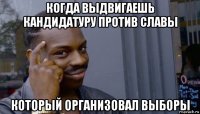 когда выдвигаешь кандидатуру против славы который организовал выборы