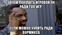 зачем покупать игровой пк ради топ-игр, если можно купить ради вормикса