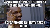 зачем идти ночью пешком из лесунова в сосновское... когда можно вызвать такси вояж....