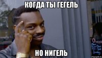 когда ты гегель но нигель