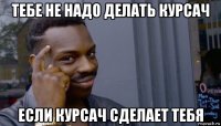 тебе не надо делать курсач если курсач сделает тебя