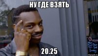 ну где взять 20.25