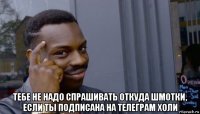  тебе не надо спрашивать откуда шмотки, если ты подписана на телеграм холи