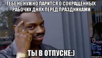 тебе не нужно парится о сокращенных рабочих днях перед праздниками ты в отпуске:)