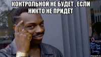 контрольной не будет , если никто не придёт 