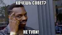 хочешь совет? не тупи!