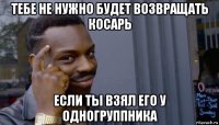 тебе не нужно будет возвращать косарь если ты взял его у одногруппника