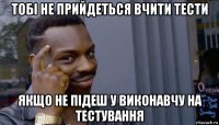 тобі не прийдеться вчити тести якщо не підеш у виконавчу на тестування