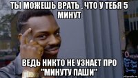 ты можешь врать , что у тебя 5 минут ведь никто не узнает про "минуту паши"