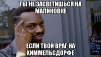 ты не засветишься на малиновке если твой враг на химмельсдорфе