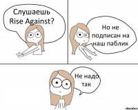 Cлушаешь Rise Against? Но не подписан на наш паблик Не надо так