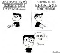 Тебе позвонил Юрий Николаевич и ты пропустил звонок. А потом ты не перезвонил и не написал смс