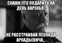 скажи,что подарить на день варенья.. не расстраивай леонида аркадьевича...