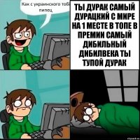 Как с украинского тобі пипец ТЫ ДУРАК САМЫЙ ДУРАЦКИЙ С МИРЕ НА 1 МЕСТЕ В ТОПЕ В ПРЕМИИ САМЫЙ ДИБИЛЬНЫЙ ДИБИЛВЕКА ТЫ ТУПОЙ ДУРАК