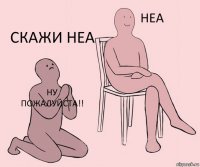 Ну пожалуйста!!  Скажи неа