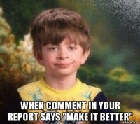  when comment in your report says "make it better"