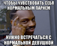 чтобы чувствовать себя нормальным парнем нужно встречаться с нормальной девушкой