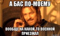 а бас по-моему вообще на какой-то военной приезжал