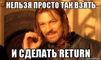 нельзя просто так взять и сделать return