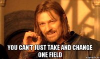  you can't just take and change one field